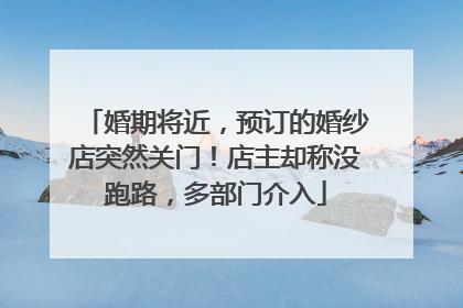 婚期将近，预订的婚纱店突然关门！店主却称没跑路，多部门介入