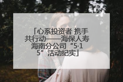 心系投资者 携手共行动——海保人寿海南分公司“5·15”活动纪实