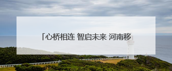 心桥相连 智启未来 河南移动公益助力学子高考志愿填报