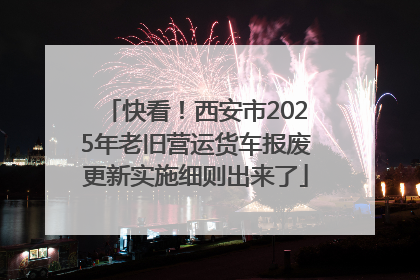 快看！西安市2025年老旧营运货车报废更新实施细则出来了