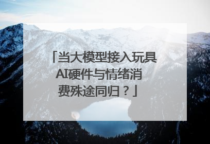 当大模型接入玩具 AI硬件与情绪消费殊途同归？