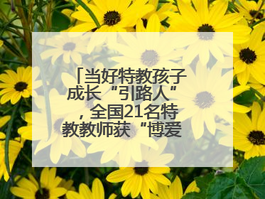 当好特教孩子成长“引路人”，全国21名特教教师获“博爱塑魂奖”表彰
