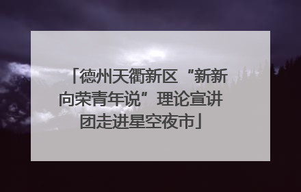 德州天衢新区“新新向荣青年说”理论宣讲团走进星空夜市