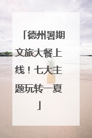 德州暑期文旅大餐上线！七大主题玩转一夏