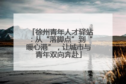 徐州青年人才驿站：从“落脚点”到“暖心港”，让城市与青年双向奔赴