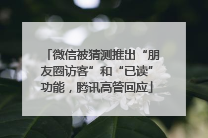 微信被猜测推出“朋友圈访客”和“已读”功能，腾讯高管回应