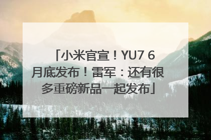 小米官宣！YU7 6月底发布！雷军：还有很多重磅新品一起发布