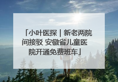 小叶医探｜新老两院间接驳 安徽省儿童医院开通免费班车