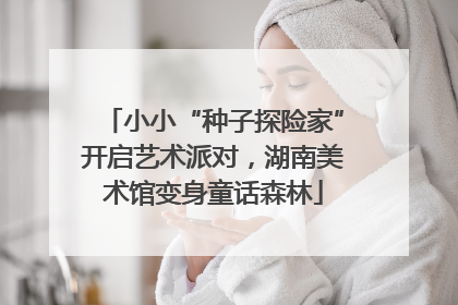 小小“种子探险家”开启艺术派对，湖南美术馆变身童话森林