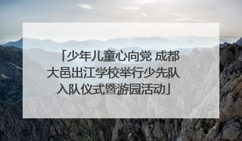 少年儿童心向党 成都大邑出江学校举行少先队入队仪式暨游园活动