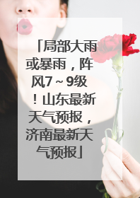 局部大雨或暴雨，阵风7～9级！山东最新天气预报，济南最新天气预报