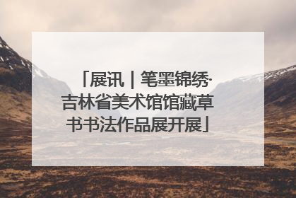 展讯｜笔墨锦绣·吉林省美术馆馆藏草书书法作品展开展