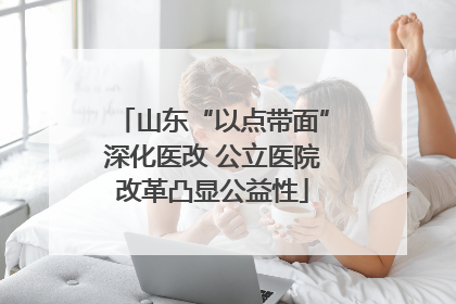 山东“以点带面”深化医改 公立医院改革凸显公益性