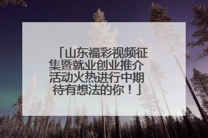 山东福彩视频征集暨就业创业推介活动火热进行中期待有想法的你！