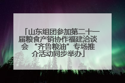 山东组团参加第二十一届粮食产销协作福建洽谈会 “齐鲁粮油”专场推介活动同步举办