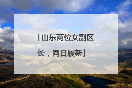 山东两位女副区长，同日履新