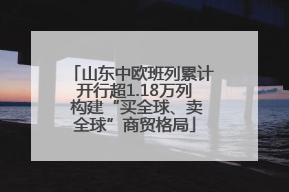 山东中欧班列累计开行超1.18万列 构建“买全球、卖全球”商贸格局