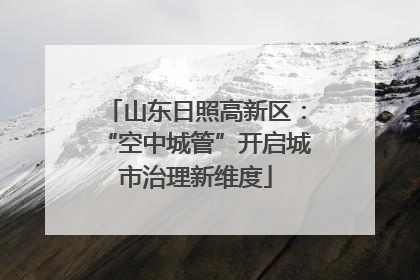 山东日照高新区：“空中城管”开启城市治理新维度