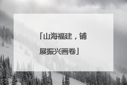 山海福建，铺展振兴画卷