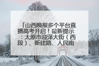 山西晚报多个平台直播高考开启！最新提示：太原市迎泽大街（西段）、新建路、人民南路高考期间增开路口