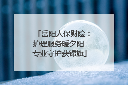 岳阳人保财险：护理服务暖夕阳 专业守护获锦旗