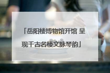 岳阳楼博物馆开馆 呈现千古名楼文脉琴韵