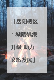 岳阳楼区：城陵矶港升级 助力文旅发展