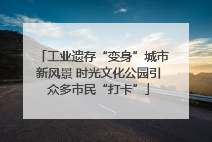 工业遗存“变身”城市新风景 时光文化公园引众多市民“打卡”