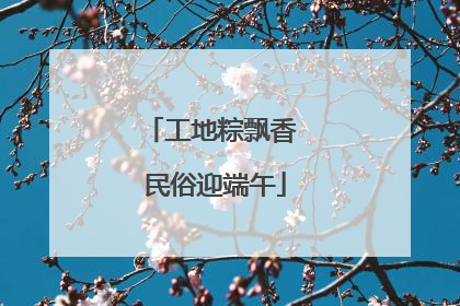 工地粽飘香 民俗迎端午