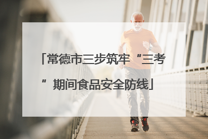 常德市三步筑牢“三考”期间食品安全防线