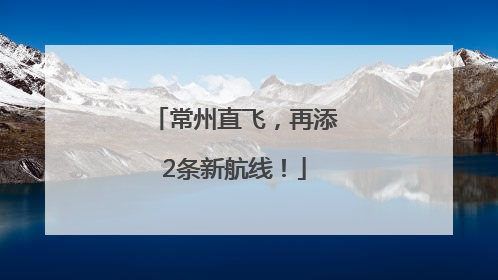 常州直飞，再添2条新航线！