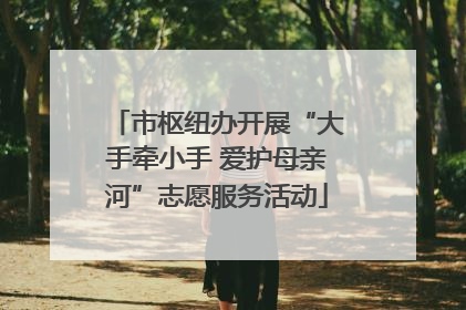 市枢纽办开展“大手牵小手 爱护母亲河”志愿服务活动