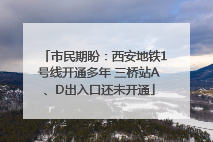 市民期盼：西安地铁1号线开通多年 三桥站A、D出入口还未开通