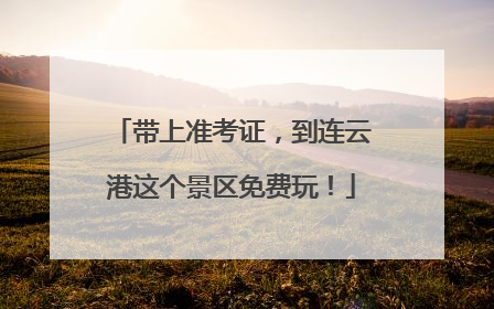 带上准考证，到连云港这个景区免费玩！