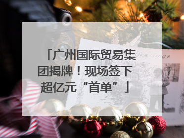 广州国际贸易集团揭牌！现场签下超亿元“首单”