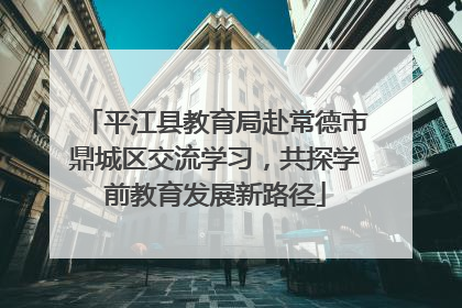 平江县教育局赴常德市鼎城区交流学习，共探学前教育发展新路径