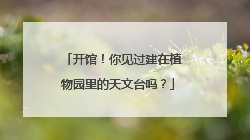 开馆！你见过建在植物园里的天文台吗？