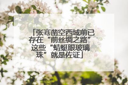 张骞凿空西域前已存在“前丝绸之路” 这些“蜻蜓眼玻璃珠”就是佐证