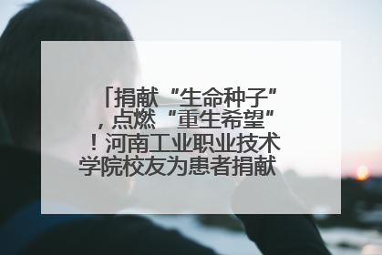 捐献“生命种子”，点燃“重生希望”！河南工业职业技术学院校友为患者捐献造血干细胞