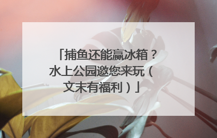 捕鱼还能赢冰箱？水上公园邀您来玩（文末有福利）