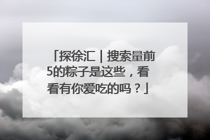 探徐汇｜搜索量前5的粽子是这些，看看有你爱吃的吗？