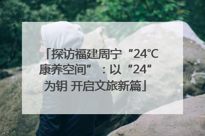 探访福建周宁“24℃康养空间”：以“24”为钥 开启文旅新篇