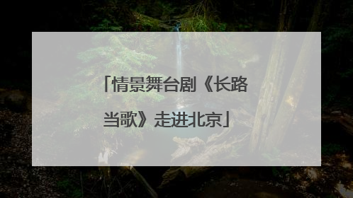 情景舞台剧《长路当歌》走进北京