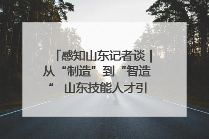 感知山东记者谈｜从“制造”到“智造” 山东技能人才引领产业升级