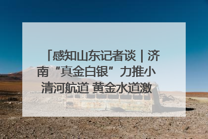 感知山东记者谈｜济南“真金白银”力推小清河航道 黄金水道激活区域经济新动能