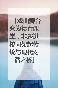 戏曲舞台变为德育课堂，非遗进校园架起传统与现代对话之桥