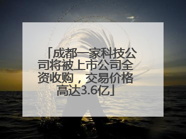 成都一家科技公司将被上市公司全资收购，交易价格高达3.6亿