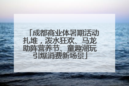 成都商业体暑期活动扎堆，泼水狂欢、马龙助阵营养节、童趣潮玩引爆消费新场景
