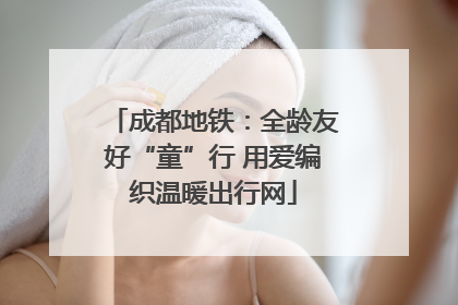 成都地铁：全龄友好“童”行 用爱编织温暖出行网