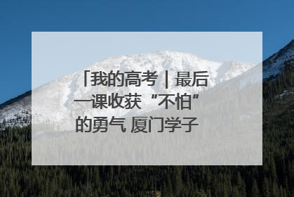 我的高考｜最后一课收获“不怕”的勇气 厦门学子万里同风赴新程